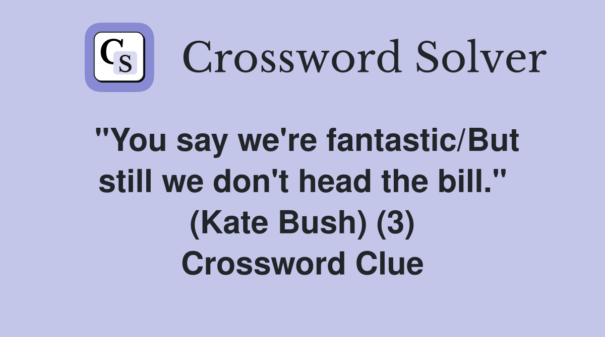 "You say we're fantastic/But still we don't head the bill." (Kate Bush) (3) Crossword Clue