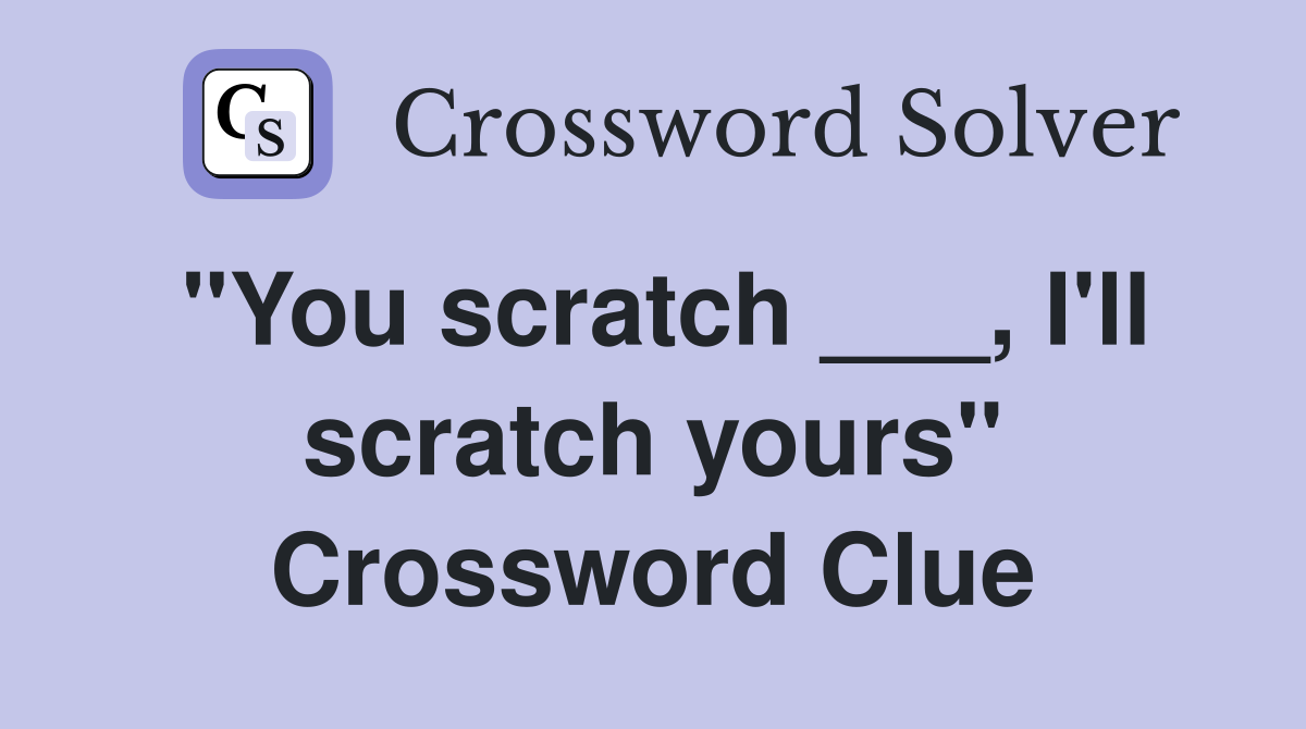 "You scratch ___, I'll scratch yours" Crossword Clue