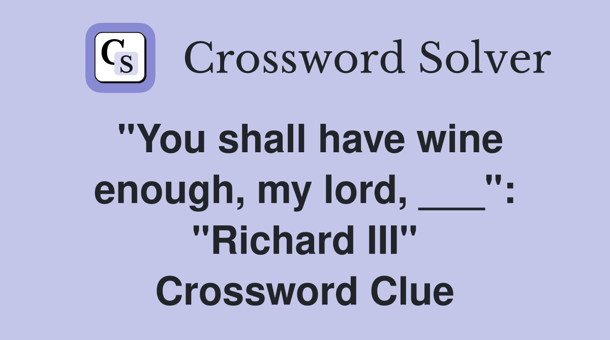 "You shall have wine enough, my lord, ___": "Richard III" Crossword Clue