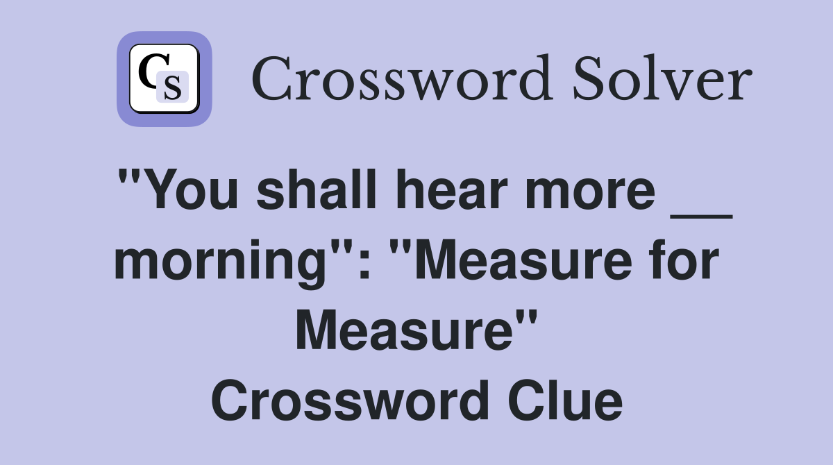 "You shall hear more __ morning": "Measure for Measure" Crossword Clue