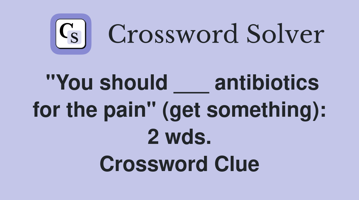 "You should ___ antibiotics for the pain" (get something): 2 wds. Crossword Clue