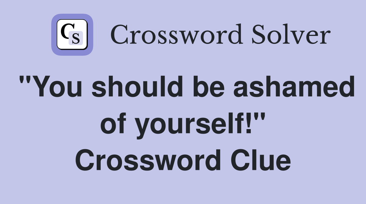"You should be ashamed of yourself!" Crossword Clue