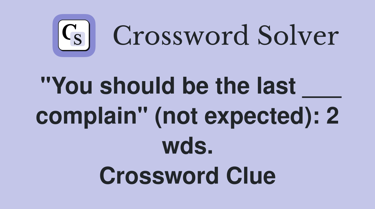 "You should be the last ___ complain" (not expected): 2 wds. Crossword Clue