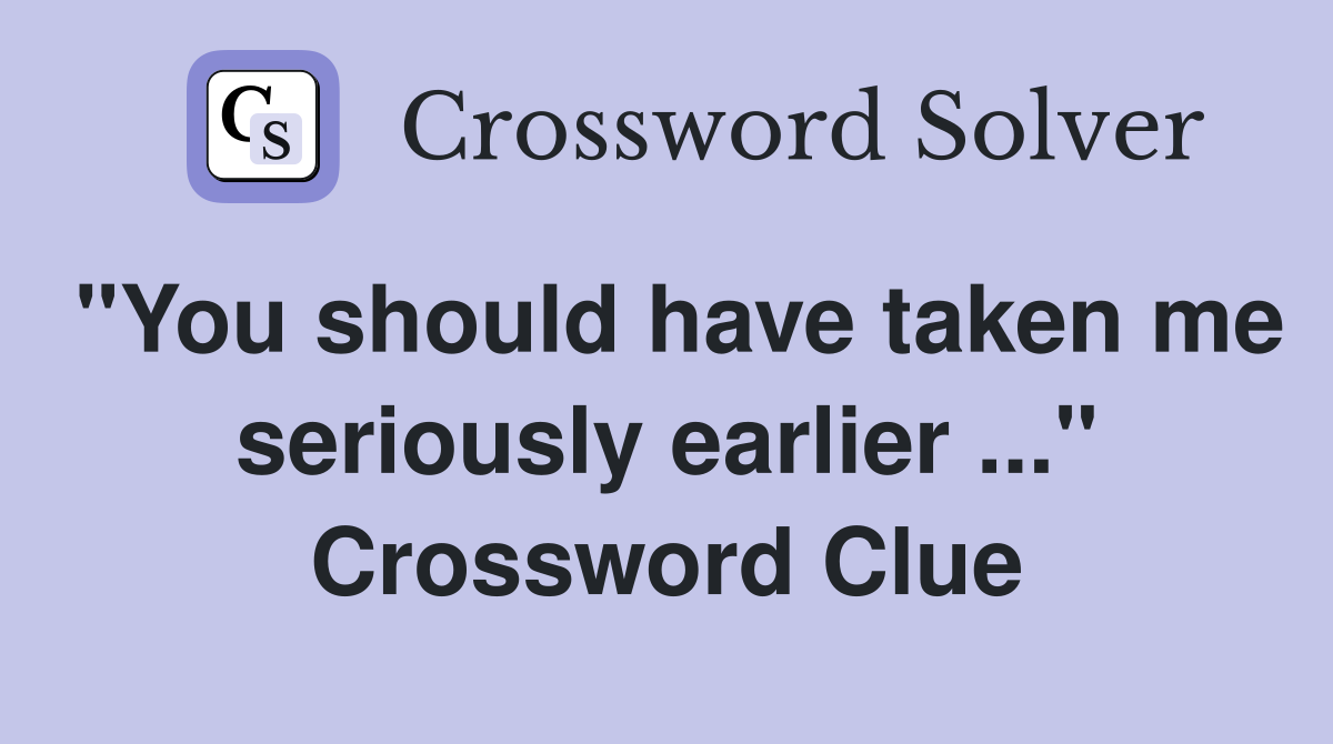 "You should have taken me seriously earlier ..." Crossword Clue