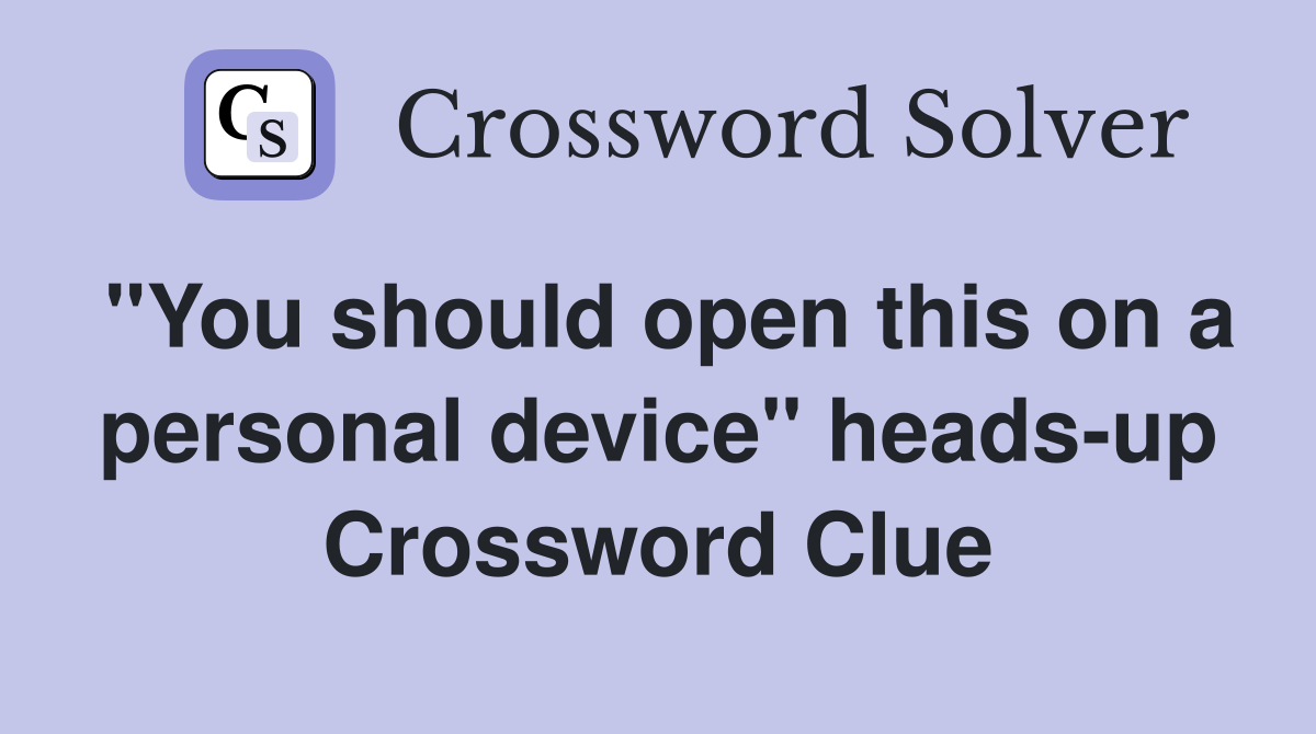 "You should open this on a personal device" heads-up Crossword Clue