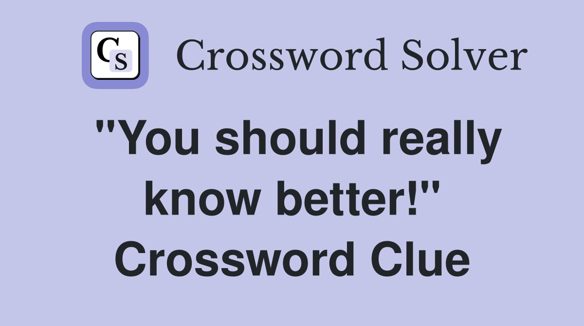 "You should really know better!" Crossword Clue