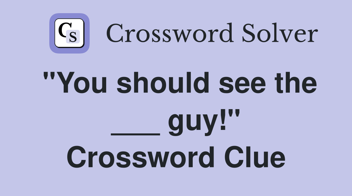 "You should see the ___ guy!" Crossword Clue