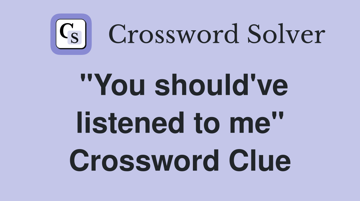 "You should've listened to me" Crossword Clue