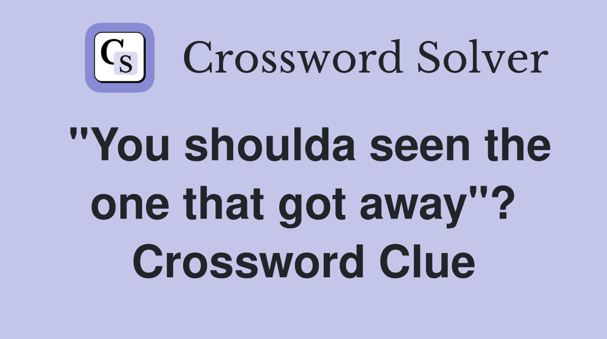 "You shoulda seen the one that got away"? Crossword Clue