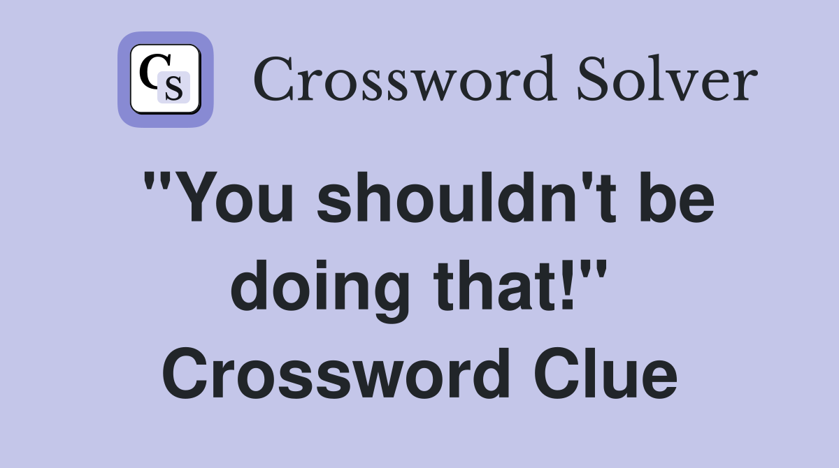 "You shouldn't be doing that!" Crossword Clue