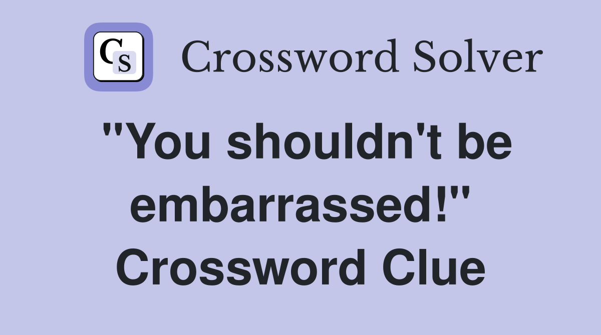 "You shouldn't be embarrassed!" Crossword Clue