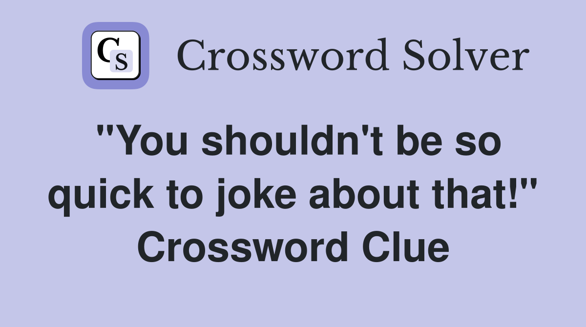 "You shouldn't be so quick to joke about that!" Crossword Clue