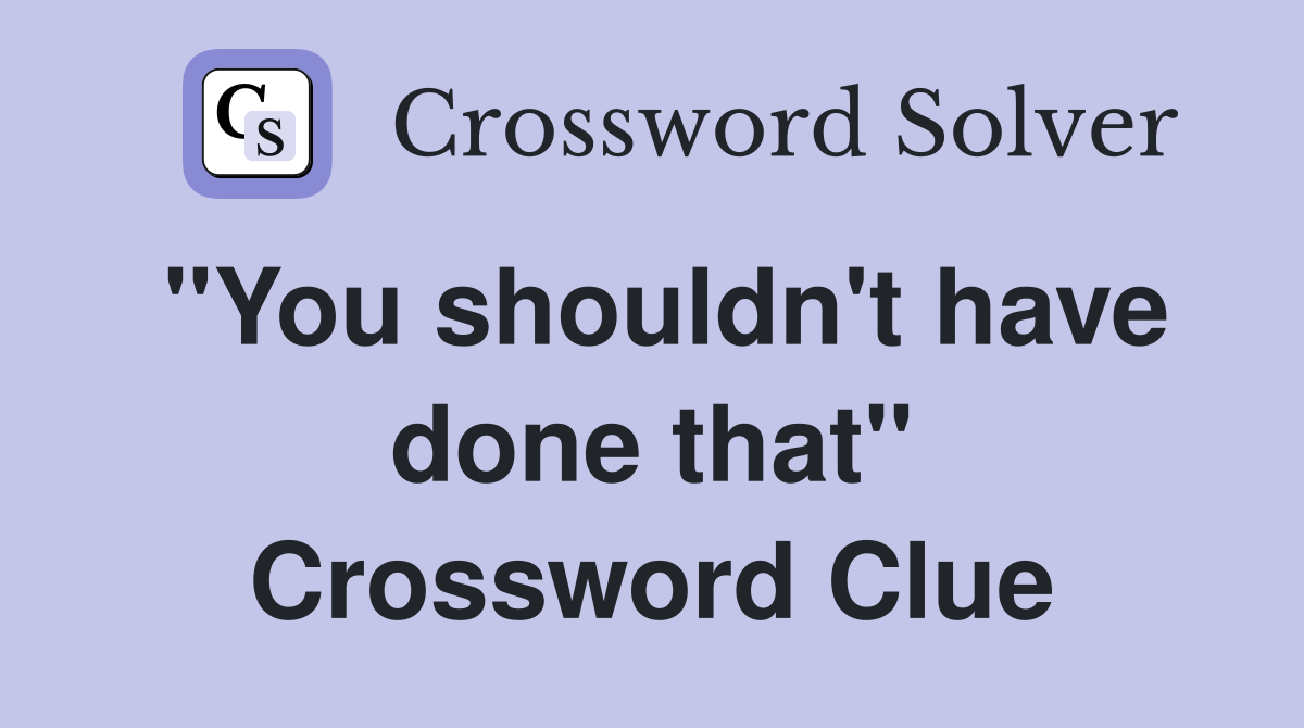 "You shouldn't have done that" Crossword Clue