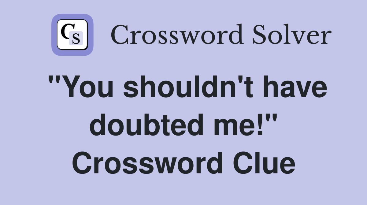 "You shouldn't have doubted me!" Crossword Clue