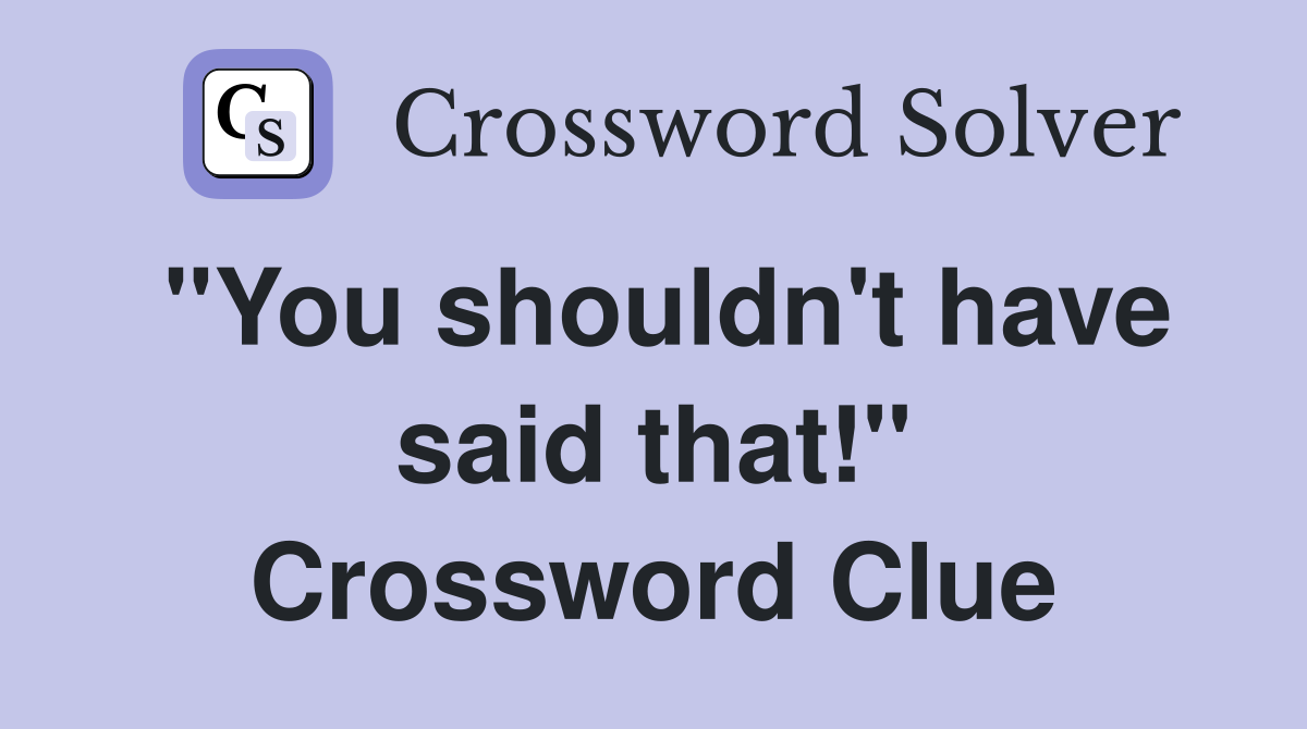 "You shouldn't have said that!" Crossword Clue