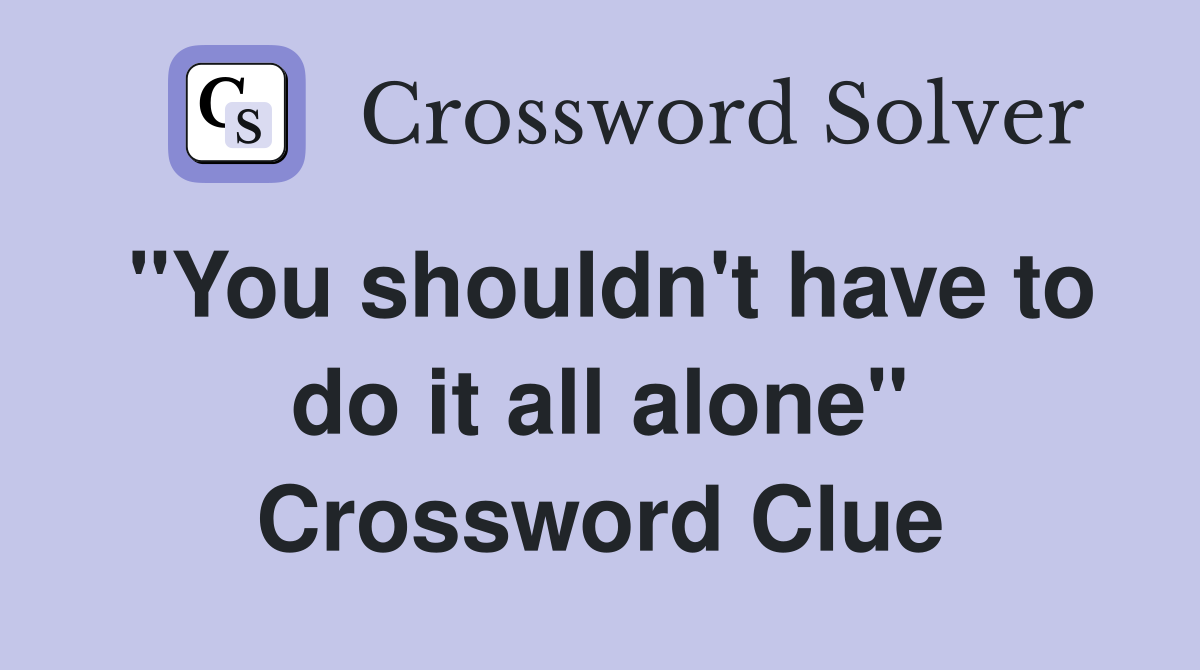 "You shouldn't have to do it all alone" Crossword Clue
