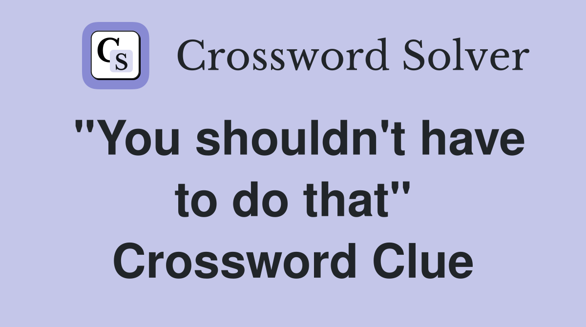 "You shouldn't have to do that" Crossword Clue