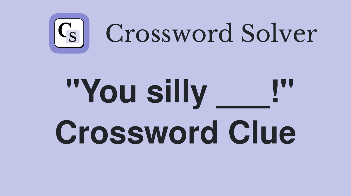 "You silly ___!" Crossword Clue