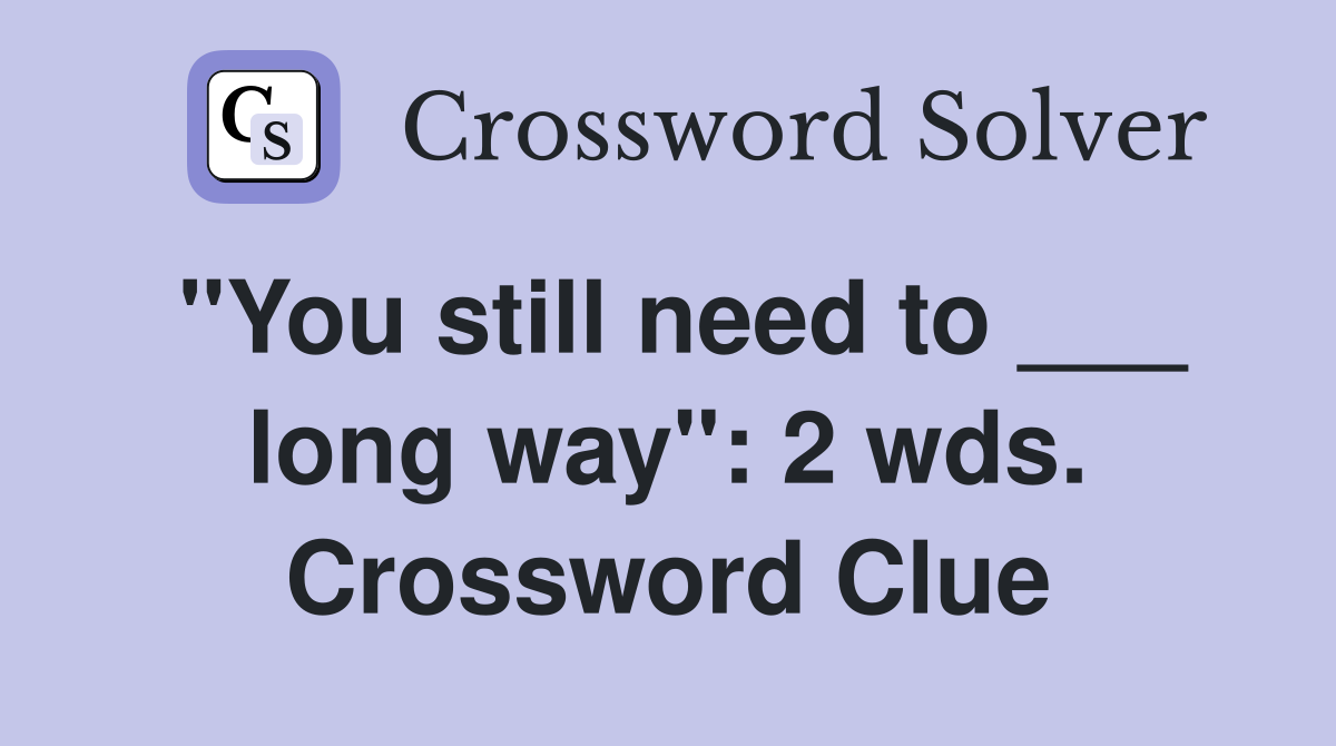 "You still need to ___ long way": 2 wds. Crossword Clue