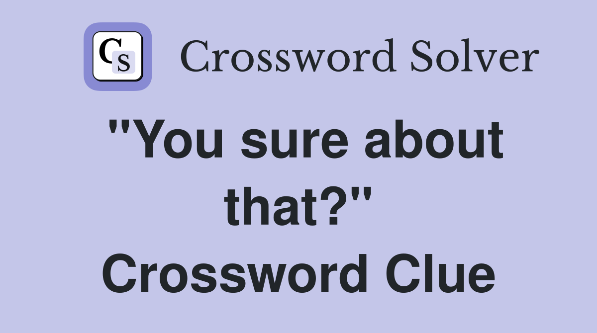 "You sure about that?" Crossword Clue