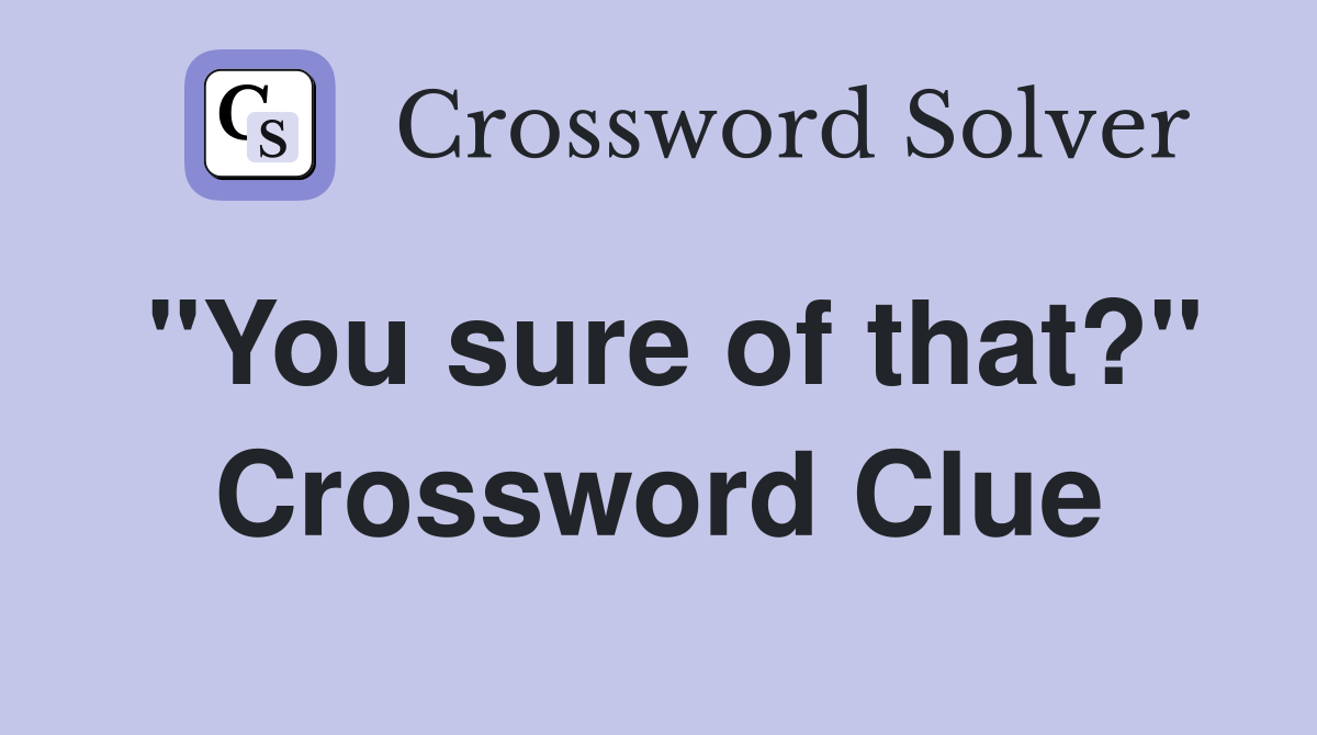 "You sure of that?" Crossword Clue