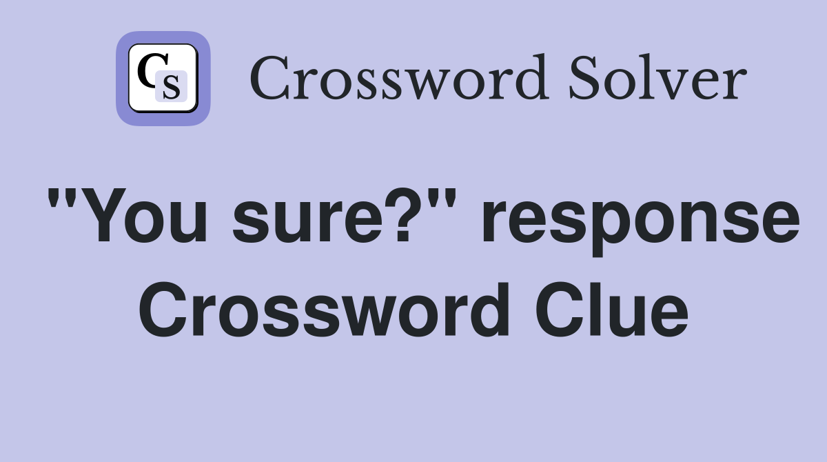 "You sure?" response Crossword Clue