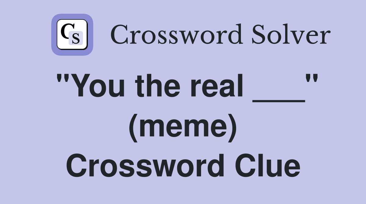 "You the real ___" (meme) Crossword Clue