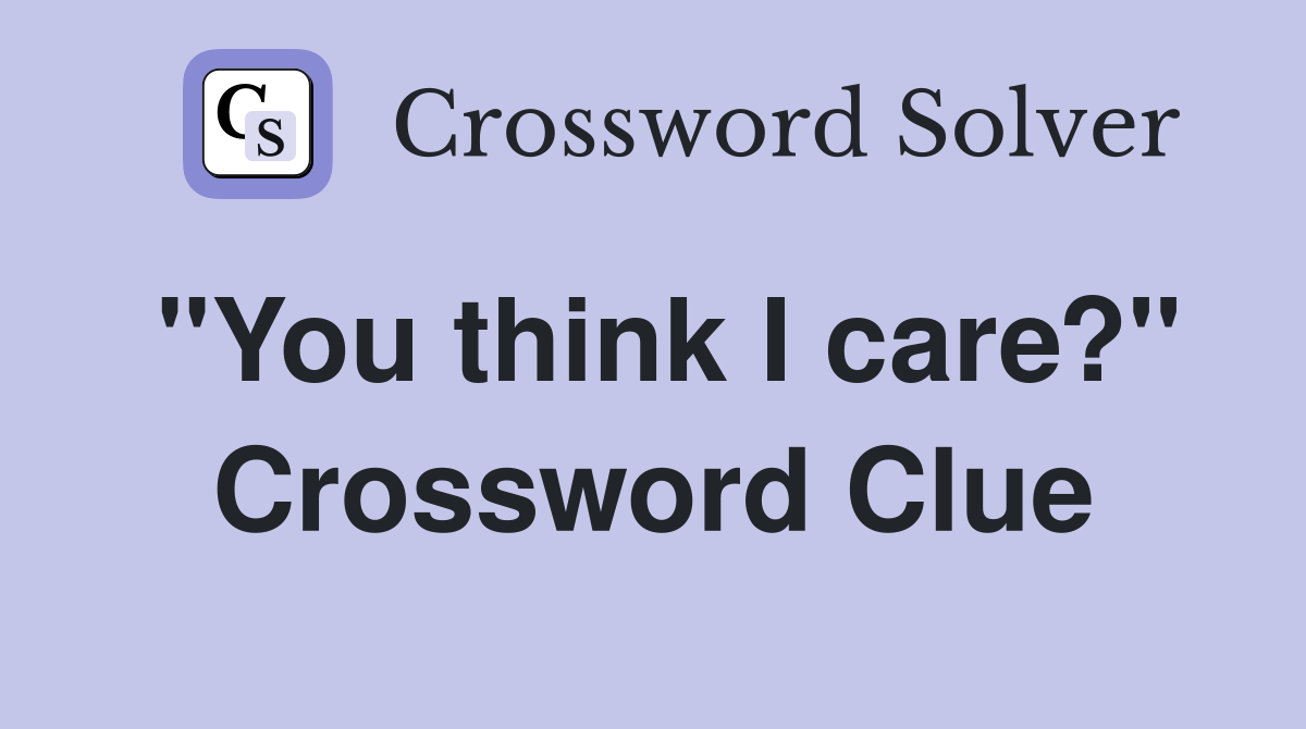 "You think I care?" Crossword Clue