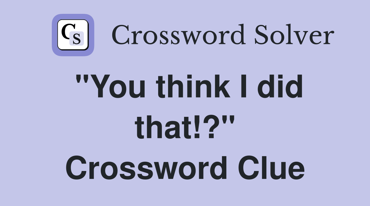 "You think I did that!?" Crossword Clue