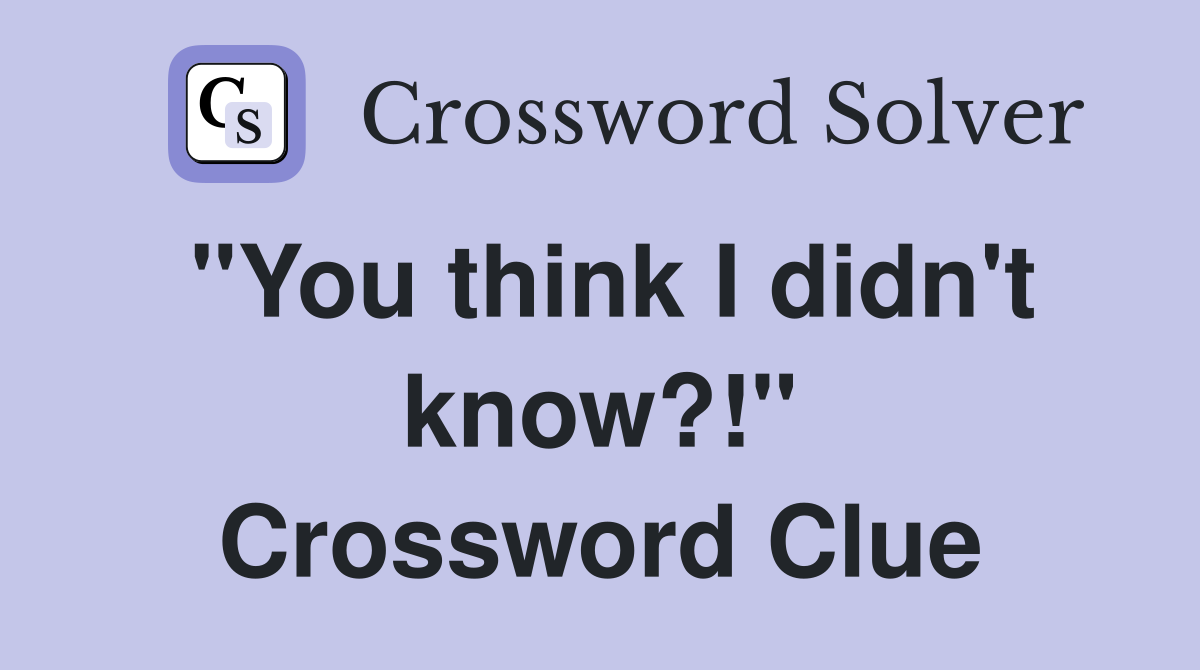 "You think I didn't know?!" Crossword Clue
