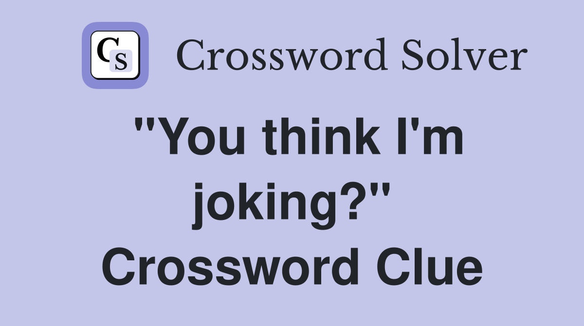 "You think I'm joking?" Crossword Clue