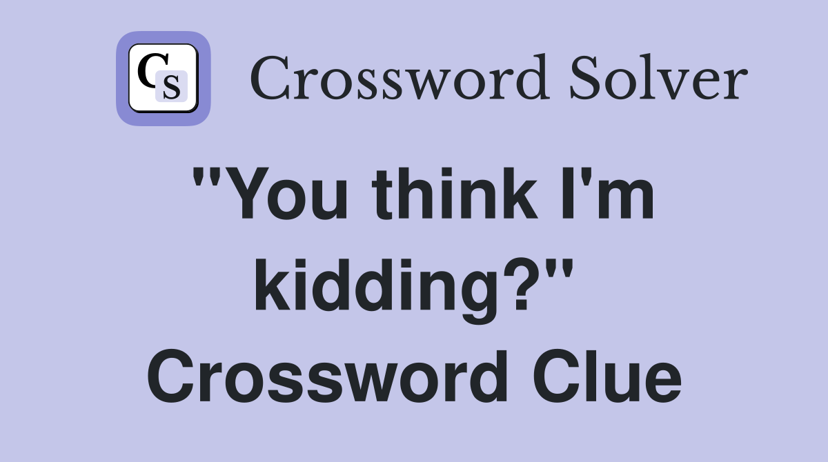 "You think I'm kidding?" Crossword Clue