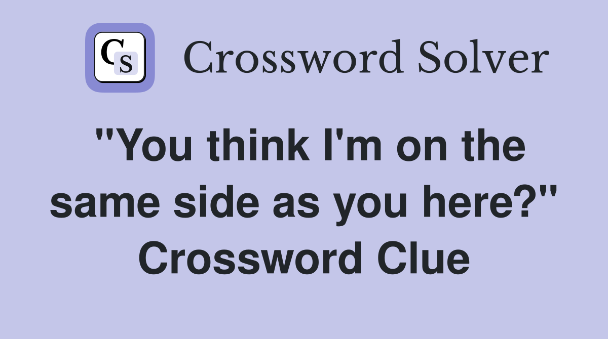 "You think I'm on the same side as you here?" Crossword Clue