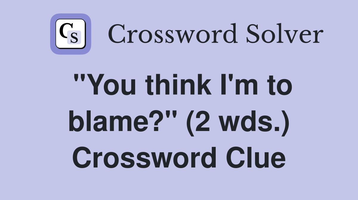 "You think I'm to blame?" (2 wds.) Crossword Clue
