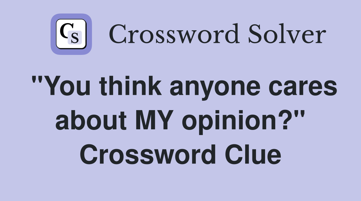 "You think anyone cares about MY opinion?" Crossword Clue