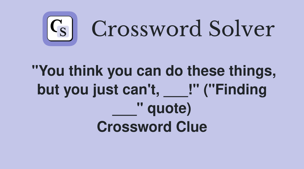 "You think you can do these things, but you just can't, ___!" ("Finding ___" quote) Crossword Clue