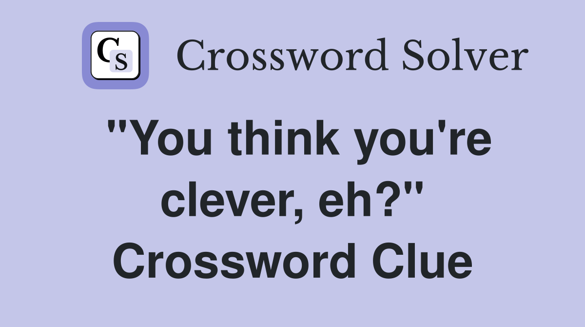 "You think you're clever, eh?" Crossword Clue