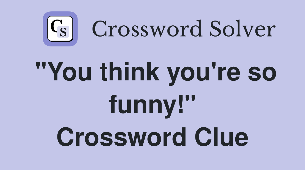 "You think you're so funny!" Crossword Clue