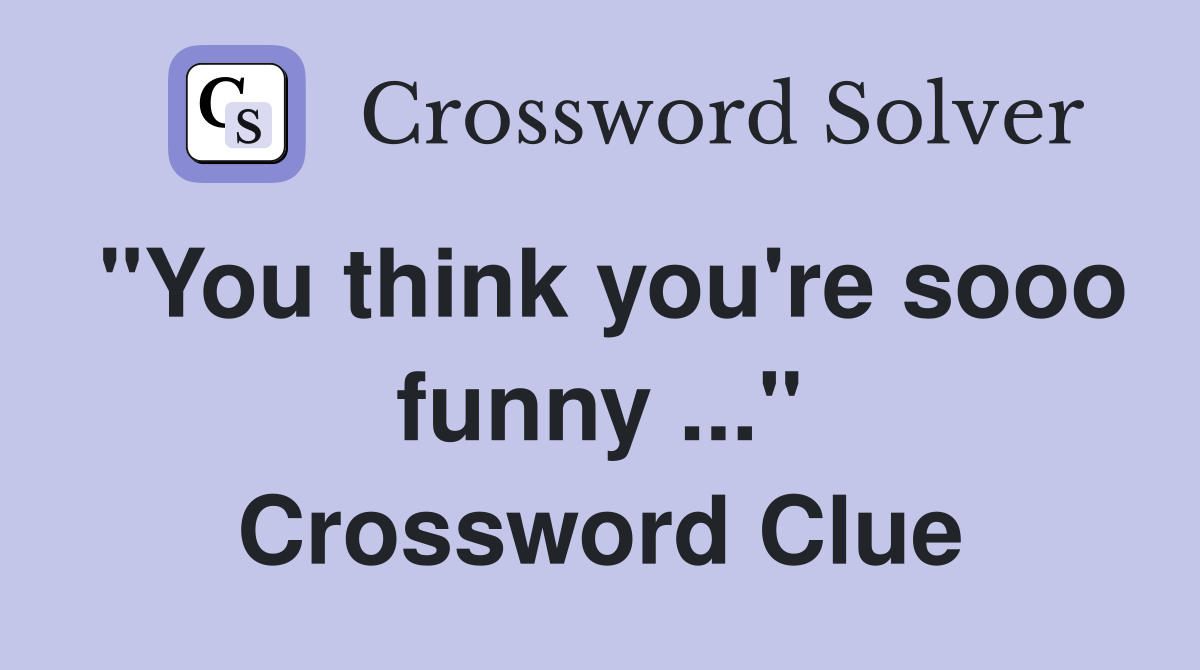 "You think you're sooo funny ..." Crossword Clue