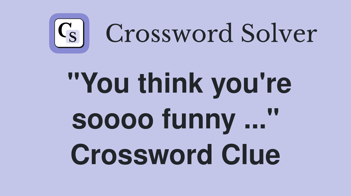 "You think you're soooo funny ..." Crossword Clue