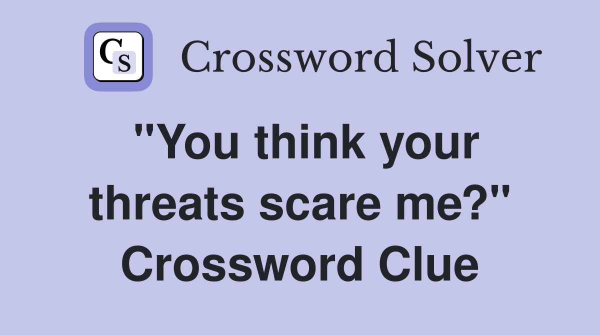 "You think your threats scare me?" Crossword Clue
