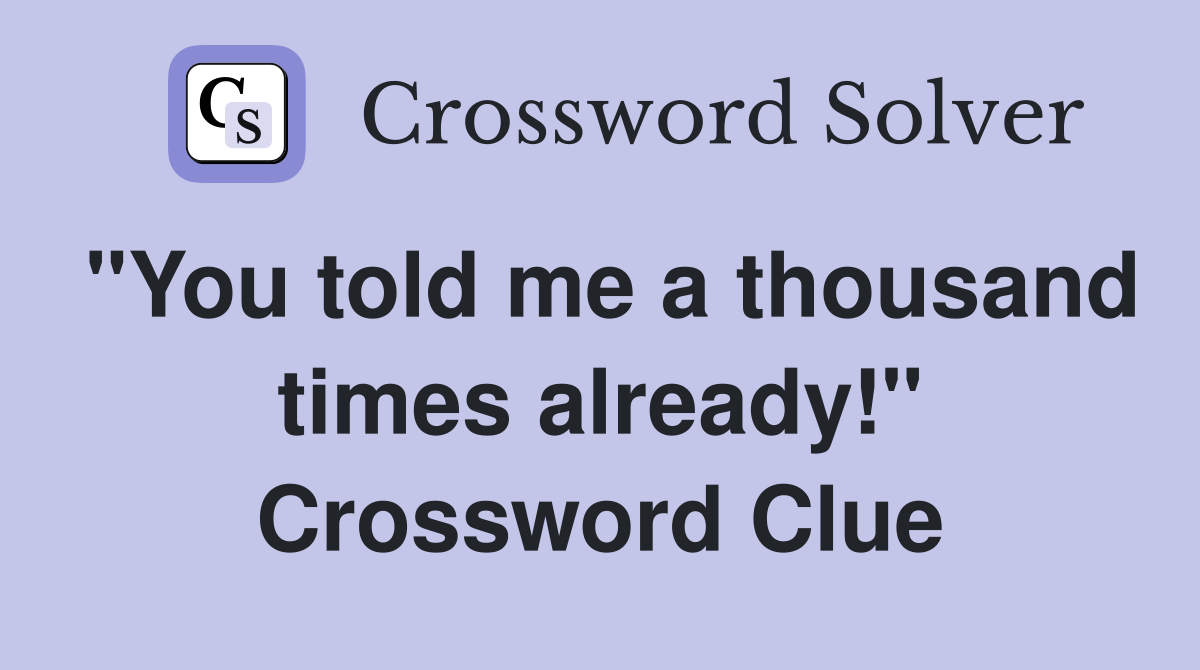 "You told me a thousand times already!" Crossword Clue