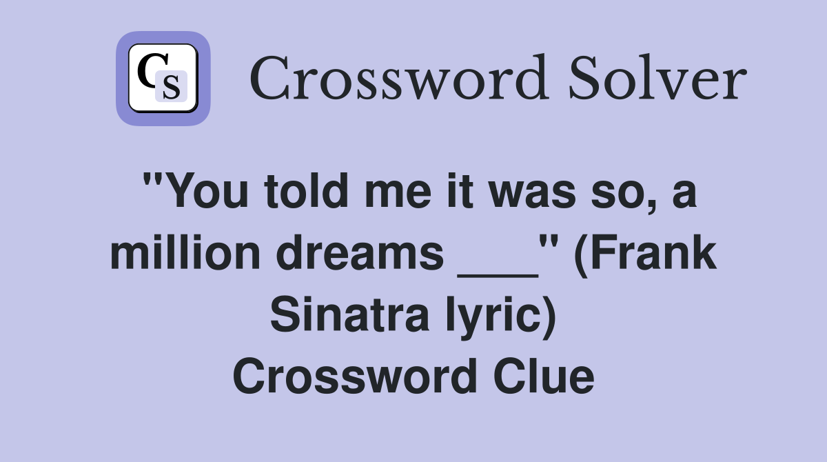 "You told me it was so, a million dreams ___" (Frank Sinatra lyric) Crossword Clue