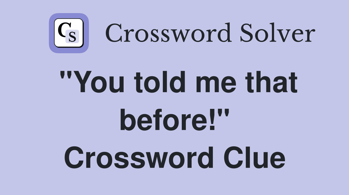 "You told me that before!" Crossword Clue