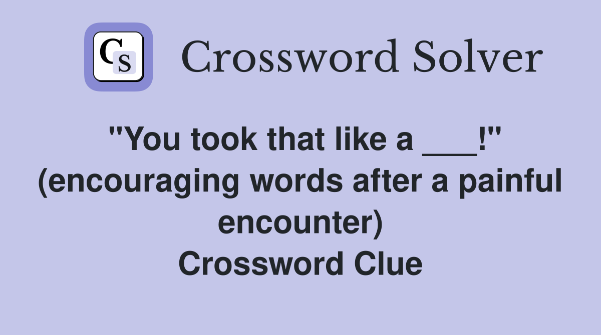 "You took that like a ___!" (encouraging words after a painful encounter) Crossword Clue