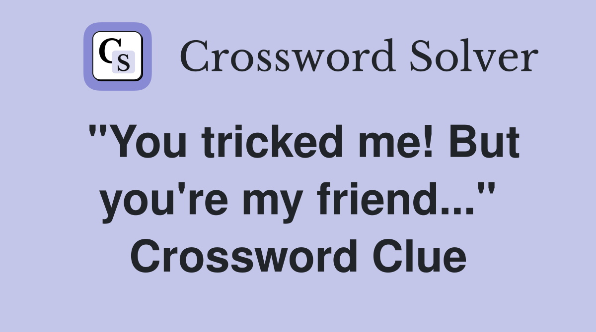 "You tricked me! But you're my friend..." Crossword Clue