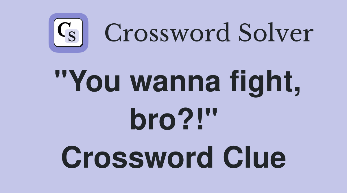 "You wanna fight, bro?!" Crossword Clue