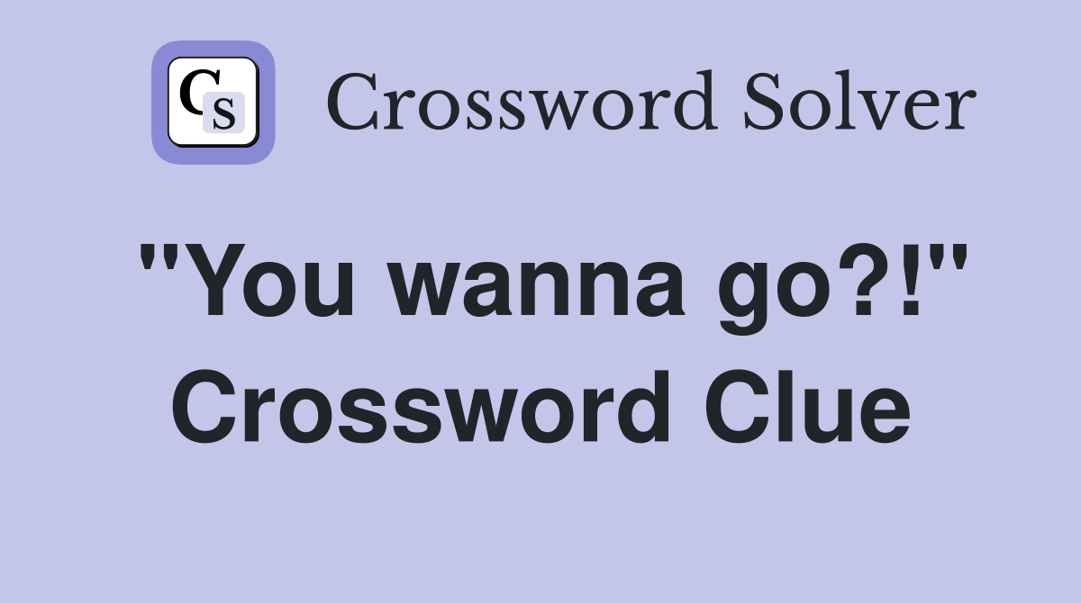 "You wanna go?!" Crossword Clue