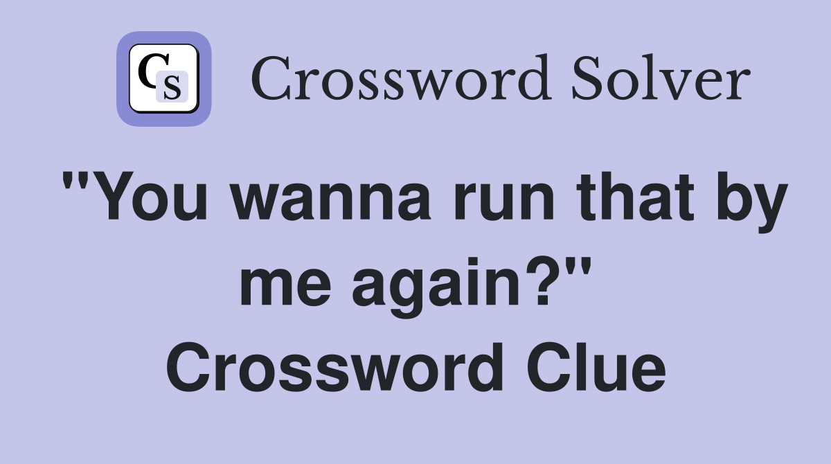 "You wanna run that by me again?" Crossword Clue