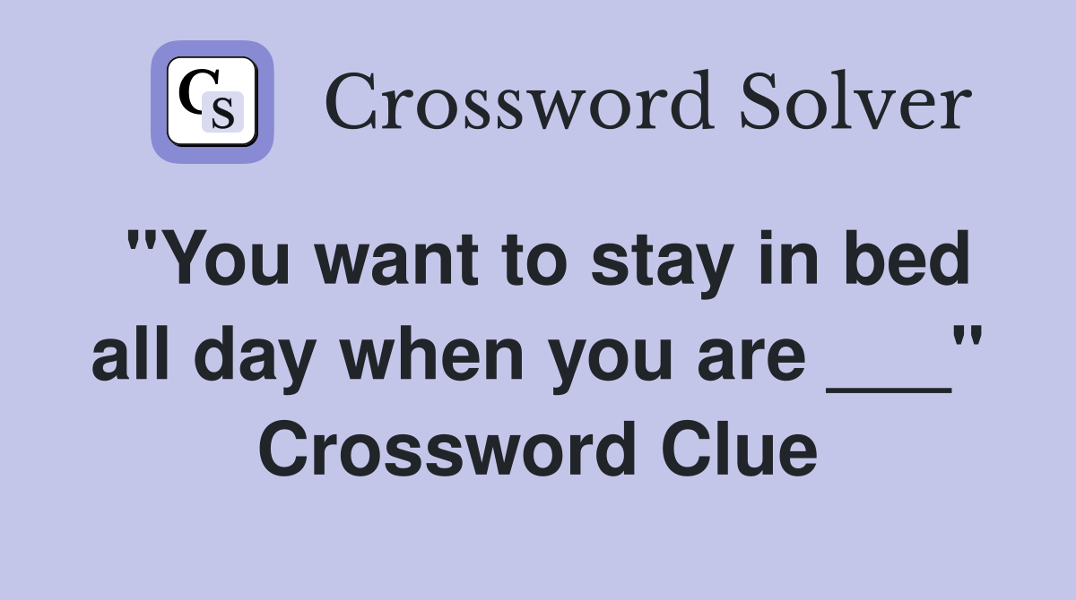 "You want to stay in bed all day when you are ___" Crossword Clue
